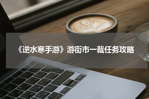 《逆水寒手游》游街市一裁任务攻略