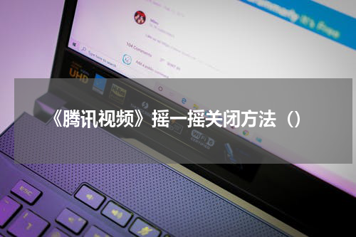 《腾讯视频》摇一摇关闭方法（）