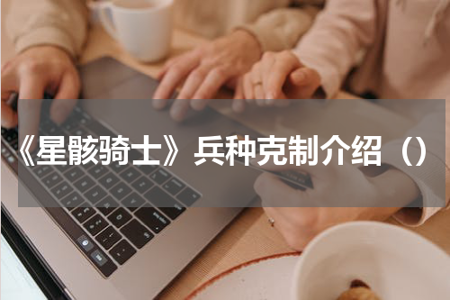 《星骸骑士》兵种克制介绍（）