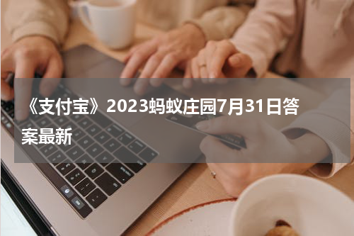 《支付宝》2023蚂蚁庄园7月31日答案最新