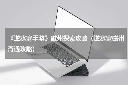 《逆水寒手游》磁州探索攻略（逆水寒磁州奇遇攻略）