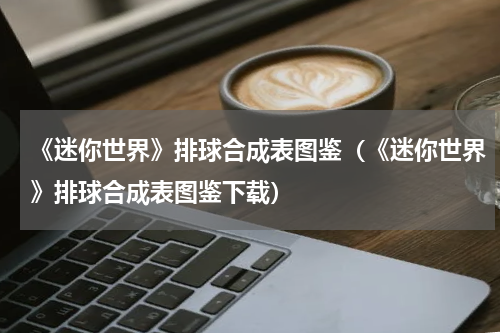 《迷你世界》排球合成表图鉴（《迷你世界》排球合成表图鉴下载）