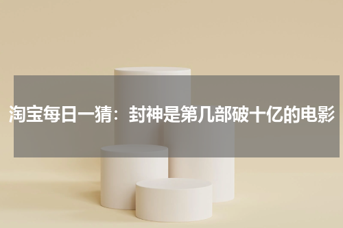 淘宝每日一猜：封神是第几部破十亿的电影