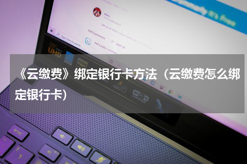 《云缴费》绑定银行卡方法（云缴费怎么绑定银行卡）