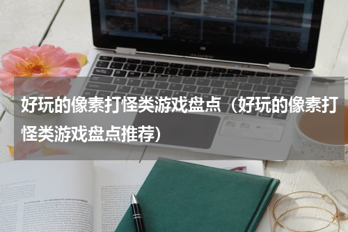 好玩的像素打怪类游戏盘点（好玩的像素打怪类游戏盘点推荐）