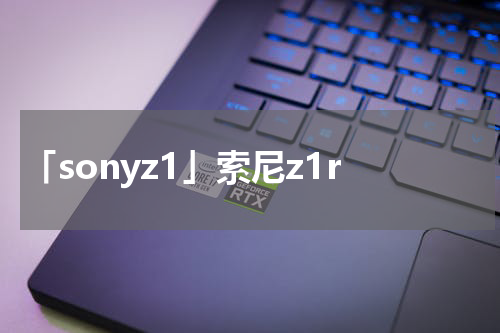「sonyz1」索尼z1r