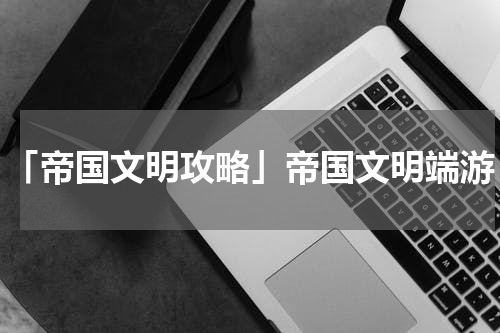 「帝国文明攻略」帝国文明端游