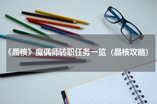 《晶核》魔偶师转职任务一览（晶核攻略）
