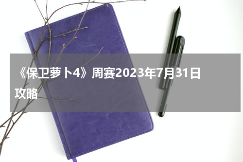 《保卫萝卜4》周赛2023年7月31日攻略