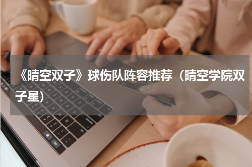 《晴空双子》球伤队阵容推荐（晴空学院双子星）