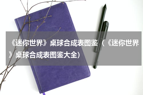 《迷你世界》桌球合成表图鉴（《迷你世界》桌球合成表图鉴大全）
