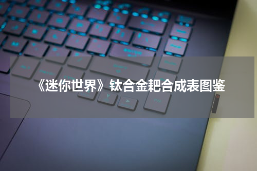 《迷你世界》钛合金耙合成表图鉴