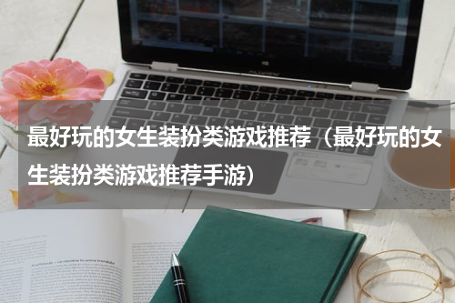 最好玩的女生装扮类游戏推荐（最好玩的女生装扮类游戏推荐手游）