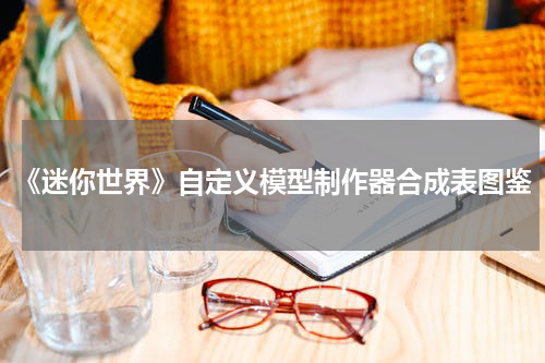 《迷你世界》自定义模型制作器合成表图鉴