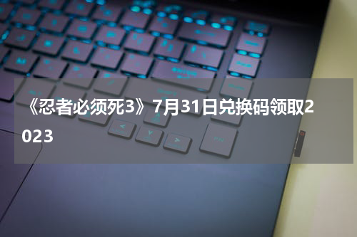 《忍者必须死3》7月31日兑换码领取2023
