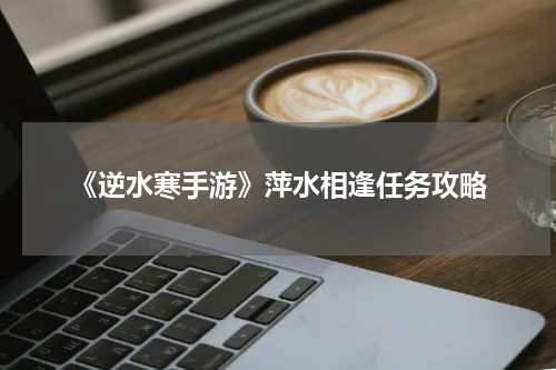 《逆水寒手游》萍水相逢任务攻略