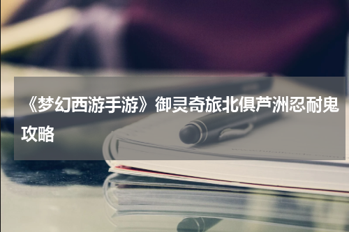 《梦幻西游手游》御灵奇旅北俱芦洲忍耐鬼攻略