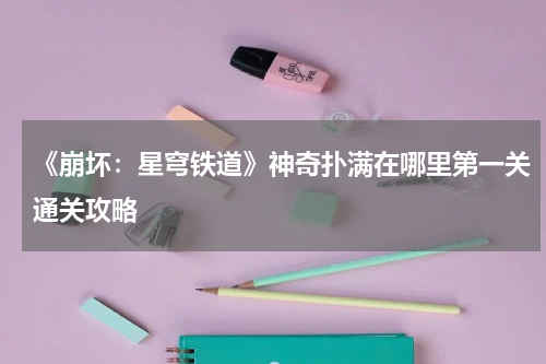 《崩坏：星穹铁道》神奇扑满在哪里第一关通关攻略