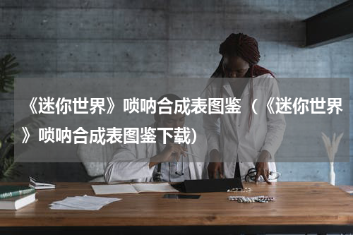 《迷你世界》唢呐合成表图鉴（《迷你世界》唢呐合成表图鉴下载）