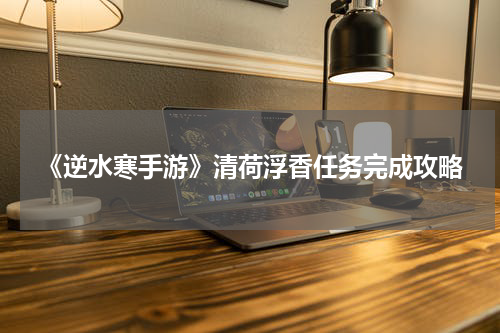 《逆水寒手游》清荷浮香任务完成攻略