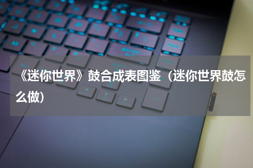 《迷你世界》鼓合成表图鉴（迷你世界鼓怎么做）