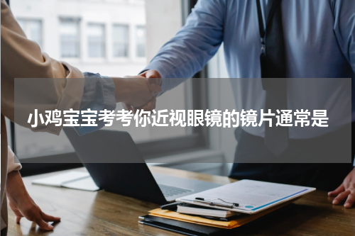 小鸡宝宝考考你近视眼镜的镜片通常是