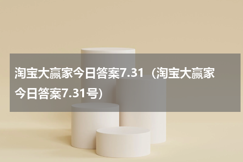 淘宝大赢家今日答案7.31（淘宝大赢家今日答案7.31号）