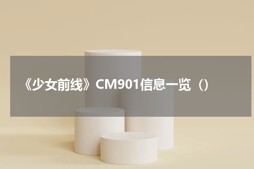 《少女前线》CM901信息一览（）