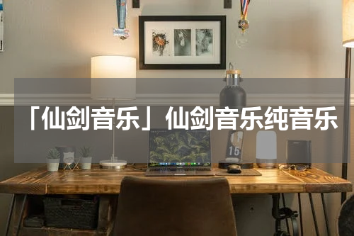 「仙剑音乐」仙剑音乐纯音乐
