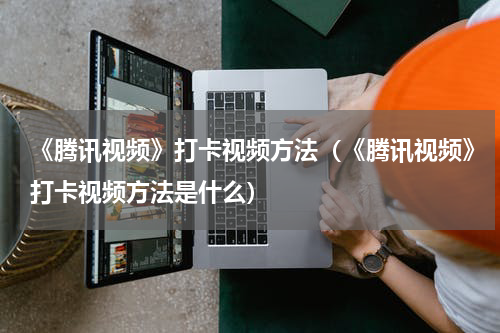 《腾讯视频》打卡视频方法（《腾讯视频》打卡视频方法是什么）
