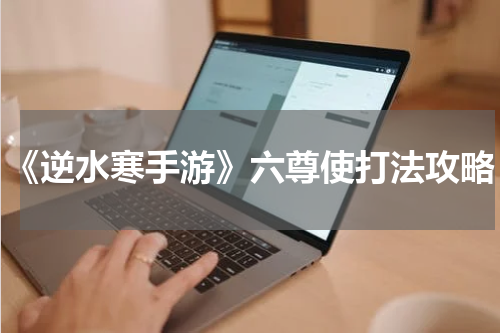 《逆水寒手游》六尊使打法攻略