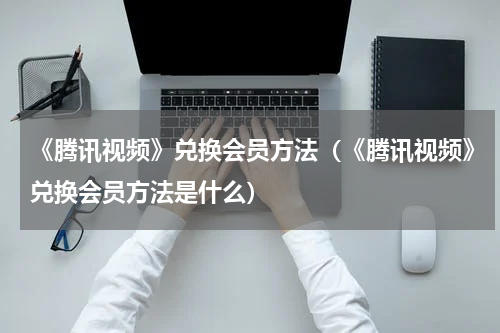 《腾讯视频》兑换会员方法（《腾讯视频》兑换会员方法是什么）