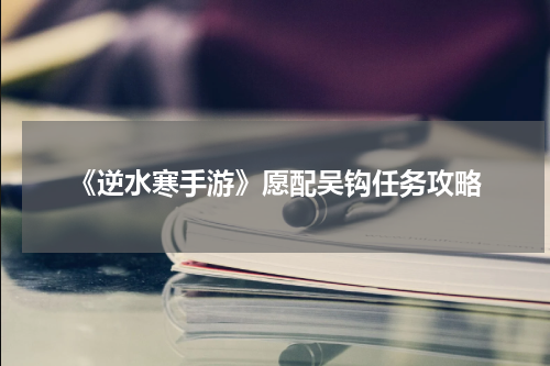 《逆水寒手游》愿配吴钩任务攻略