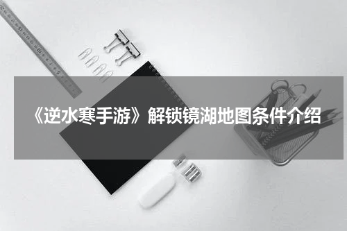 《逆水寒手游》解锁镜湖地图条件介绍