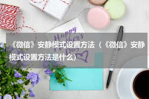 《微信》安静模式设置方法（《微信》安静模式设置方法是什么）