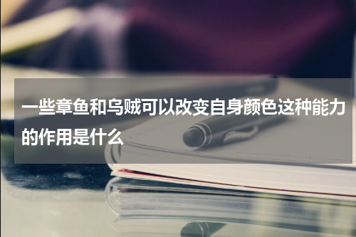 一些章鱼和乌贼可以改变自身颜色这种能力的作用是什么