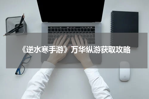《逆水寒手游》万华纵游获取攻略