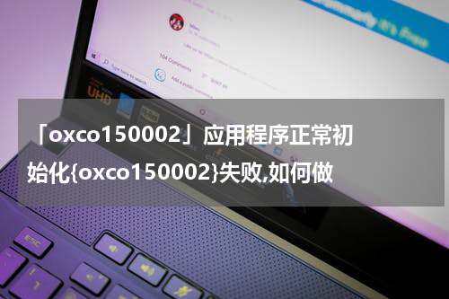 「oxco150002」应用程序正常初始化{oxco150002}失败,如何做