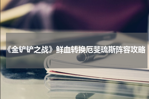 《金铲铲之战》鲜血转换厄斐琉斯阵容攻略