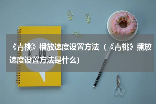 《青桃》播放速度设置方法（《青桃》播放速度设置方法是什么）