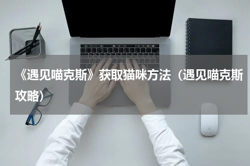 《遇见喵克斯》获取猫咪方法（遇见喵克斯攻略）
