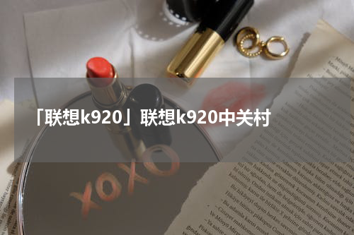 「联想k920」联想k920中关村