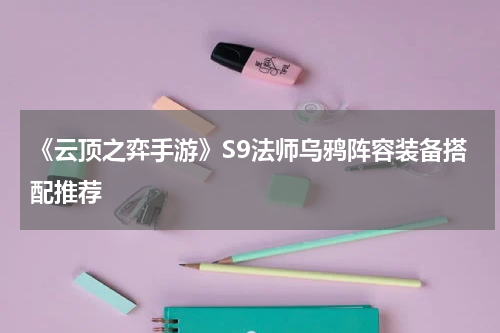 《云顶之弈手游》S9法师乌鸦阵容装备搭配推荐