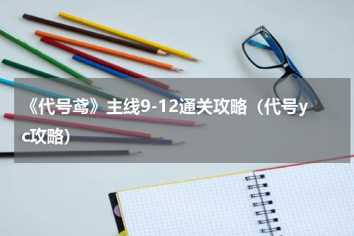《代号鸢》主线9-12通关攻略（代号yc攻略）