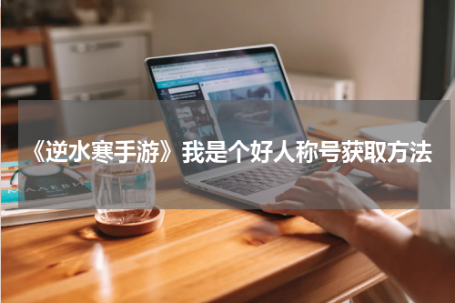 《逆水寒手游》我是个好人称号获取方法