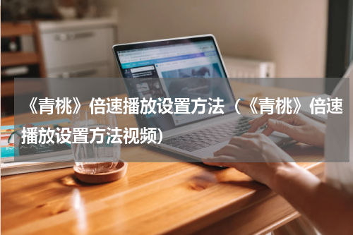 《青桃》倍速播放设置方法（《青桃》倍速播放设置方法视频）