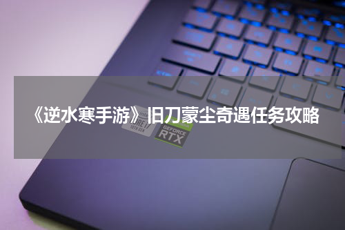 《逆水寒手游》旧刀蒙尘奇遇任务攻略