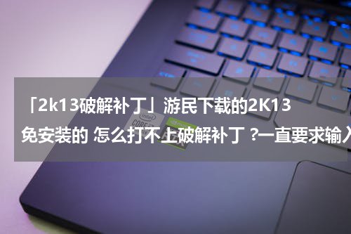 「2k13破解补丁」游民下载的2K13免安装的 怎么打不上破解补丁 ?一直要求输入光盘序列号...