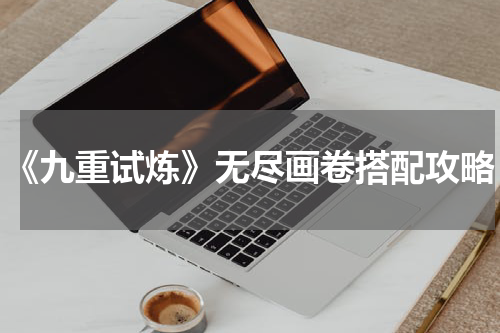 《九重试炼》无尽画卷搭配攻略
