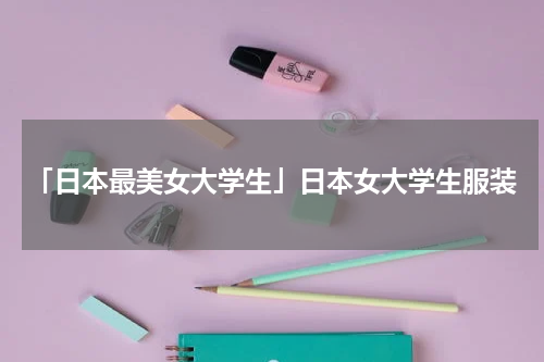 「日本最美女大学生」日本女大学生服装